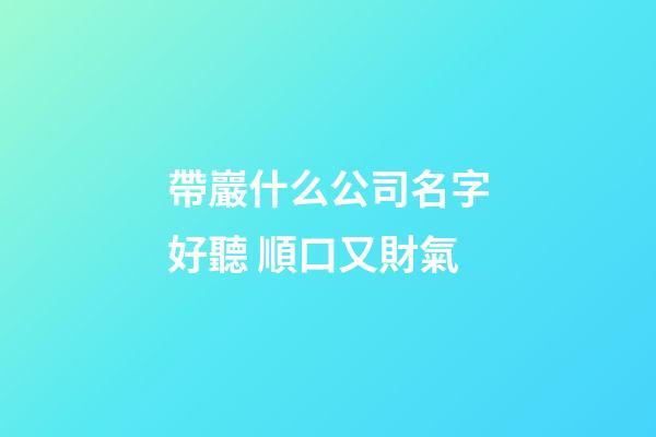 帶巖什么公司名字好聽 順口又財氣-第1張-公司起名-玄機派